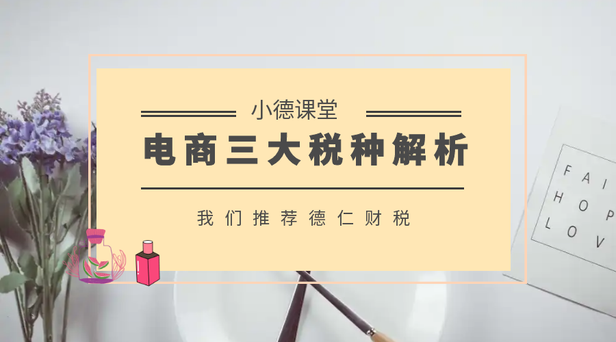 小德课堂|电商企业涉及的三大税种解析,有一说一